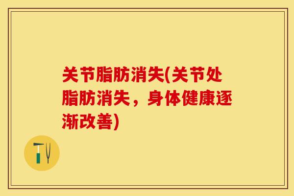 关节脂肪消失(关节处脂肪消失，身体健康逐渐改善)-第1张图片-关节保镖