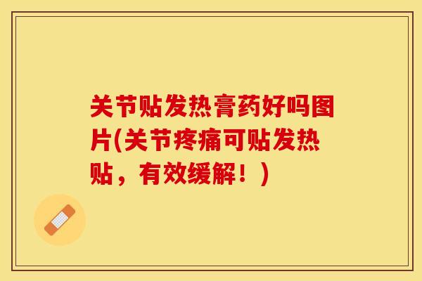 关节贴发热膏药好吗图片(关节疼痛可贴发热贴，有效缓解！)-第1张图片-关节保镖