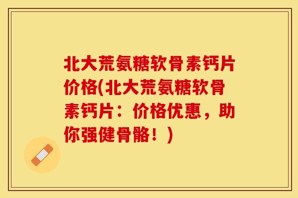 北大荒氨糖软骨素钙片价格(北大荒氨糖软骨素钙片：价格优惠，助你强健骨骼！)-第1张图片-关节保镖