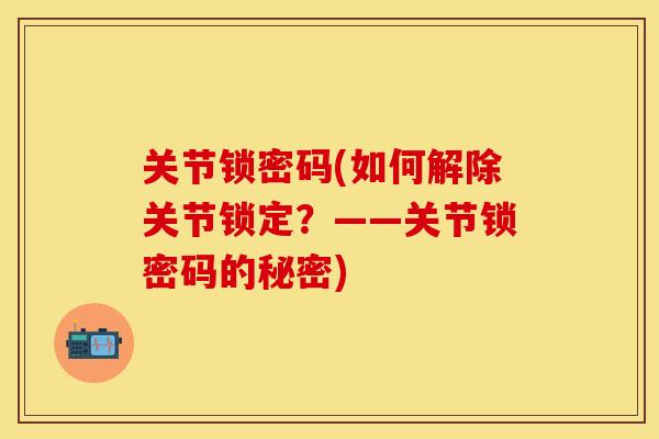 关节锁密码(如何解除关节锁定？——关节锁密码的秘密)-第1张图片-关节保镖