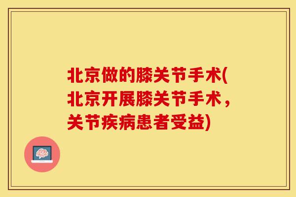 北京做的膝关节手术(北京开展膝关节手术，关节疾病患者受益)-第1张图片-关节保镖
