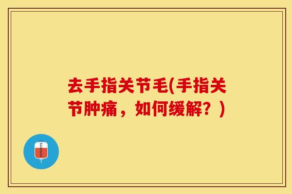 去手指关节毛(手指关节肿痛，如何缓解？)-第1张图片-关节保镖