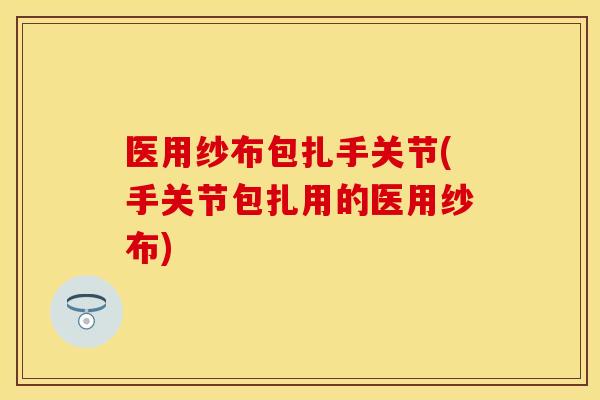 医用纱布包扎手关节(手关节包扎用的医用纱布)-第1张图片-关节保镖