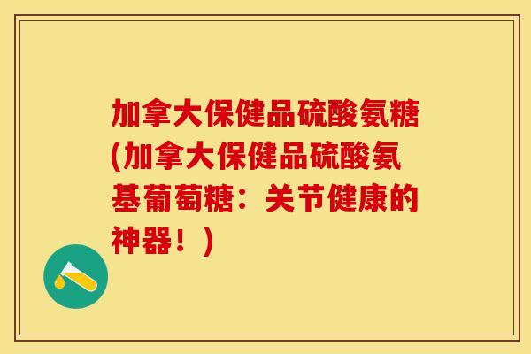 加拿大保健品硫酸氨糖(加拿大保健品硫酸氨基葡萄糖：关节健康的神器！)