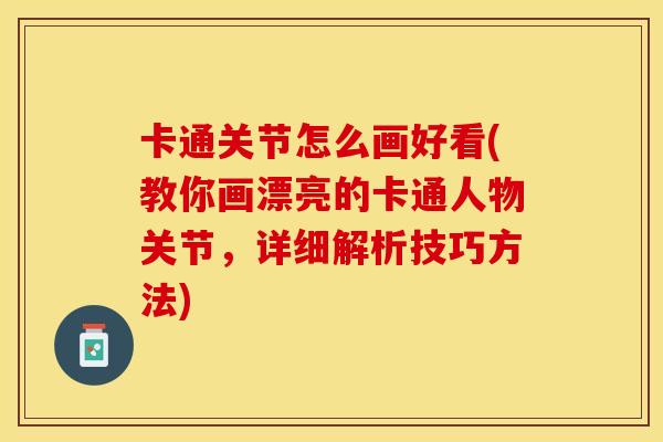 卡通关节怎么画好看(教你画漂亮的卡通人物关节，详细解析技巧方法)