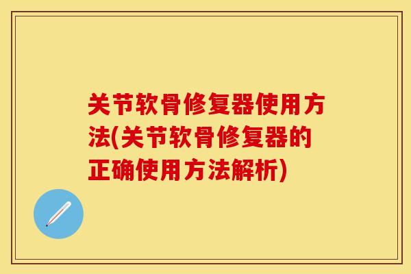 关节软骨修复器使用方法(关节软骨修复器的正确使用方法解析)