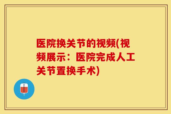 医院换关节的视频(视频展示：医院完成人工关节置换手术)