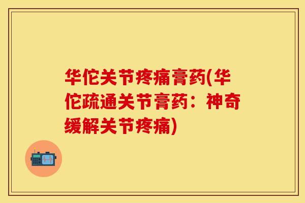 华佗关节疼痛膏药(华佗疏通关节膏药：神奇缓解关节疼痛)