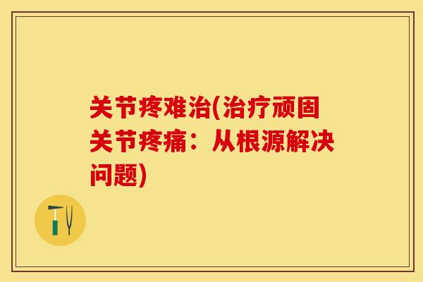 关节疼难治(治疗顽固关节疼痛：从根源解决问题)