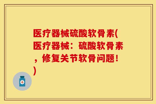 医疗器械硫酸软骨素(医疗器械：硫酸软骨素，修复关节软骨问题！)-第1张图片-关节保镖