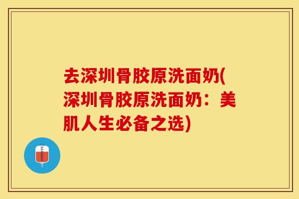 去深圳骨胶原洗面奶(深圳骨胶原洗面奶：美肌人生必备之选)