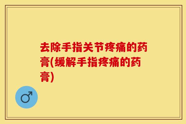 去除手指关节疼痛的药膏(缓解手指疼痛的药膏)-第1张图片-关节保镖