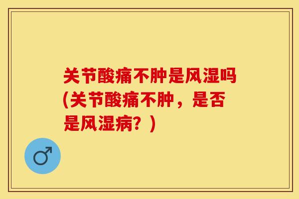 关节酸痛不肿是风湿吗(关节酸痛不肿，是否是风湿病？)-第1张图片-关节保镖