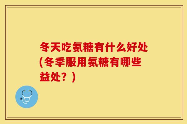 冬天吃氨糖有什么好处(冬季服用氨糖有哪些益处？)-第1张图片-关节保镖