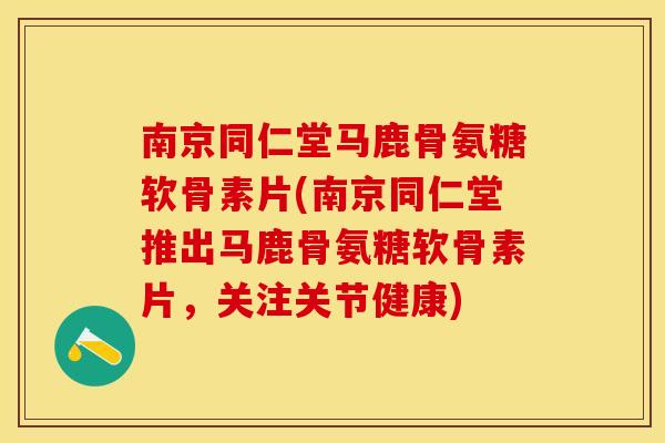 南京同仁堂马鹿骨氨糖软骨素片(南京同仁堂推出马鹿骨氨糖软骨素片，关注关节健康)-第1张图片-关节保镖