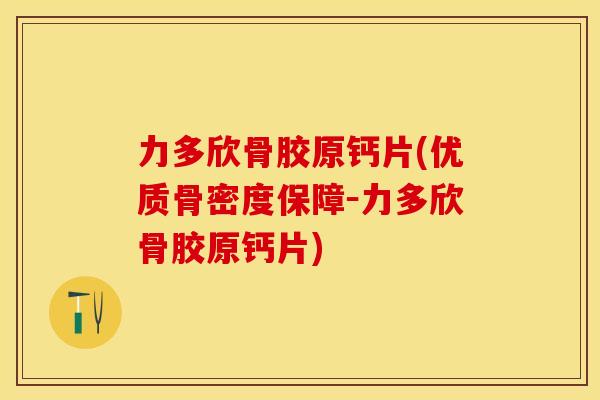 力多欣骨胶原钙片(优质骨密度保障－力多欣骨胶原钙片)-第1张图片-关节保镖
