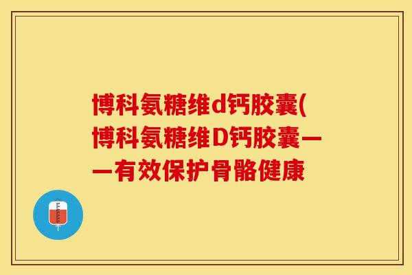 博科氨糖维d钙胶囊(博科氨糖维D钙胶囊——有效保护骨骼健康-第1张图片-关节保镖
