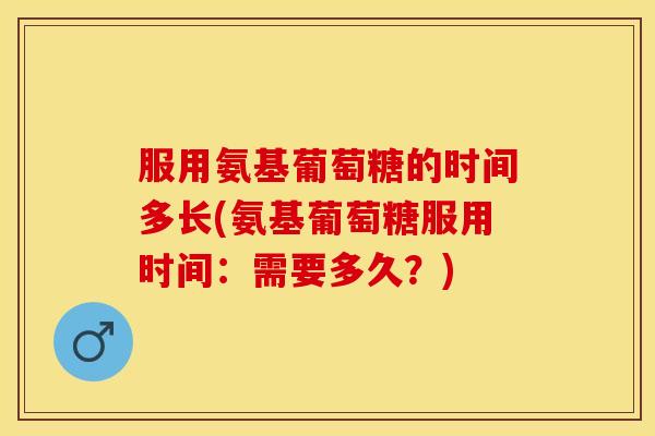服用氨基葡萄糖的时间多长(氨基葡萄糖服用时间：需要多久？)-第1张图片-关节保镖