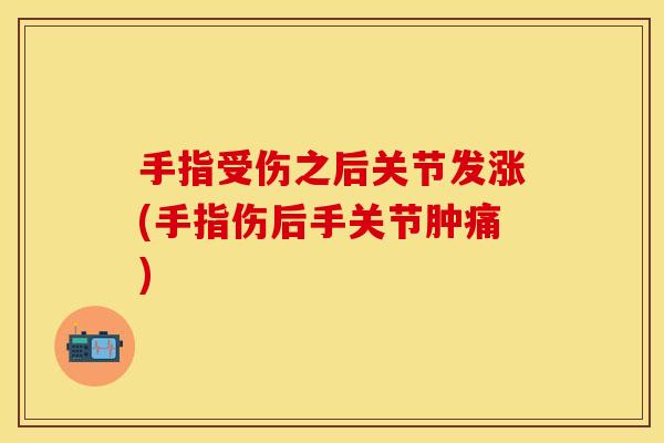 手指受伤之后关节发涨(手指伤后手关节肿痛)-第1张图片-关节保镖