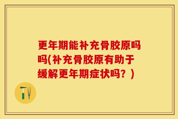 更年期能补充骨胶原吗吗(补充骨胶原有助于缓解更年期症状吗？)-第1张图片-关节保镖