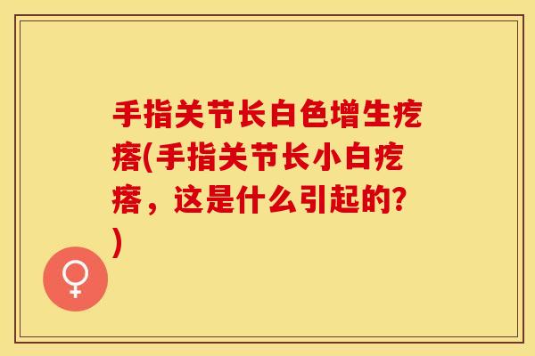 手指关节长白色增生疙瘩(手指关节长小白疙瘩，这是什么引起的？)-第1张图片-关节保镖
