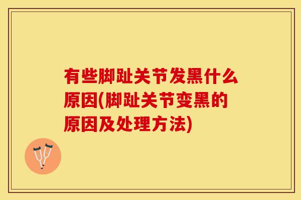有些脚趾关节发黑什么原因(脚趾关节变黑的原因及处理方法)-第1张图片-关节保镖