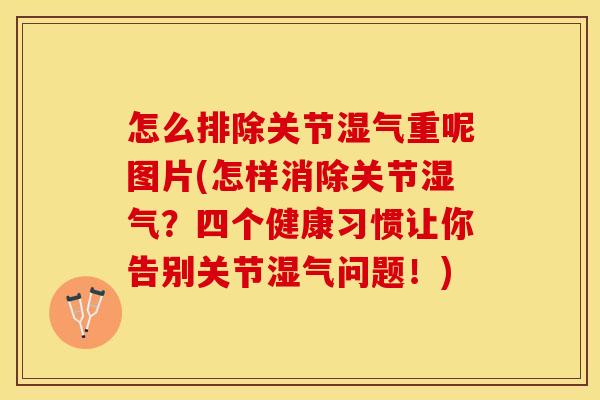 怎么排除关节湿气重呢图片(怎样消除关节湿气？四个健康习惯让你告别关节湿气问题！)-第1张图片-关节保镖