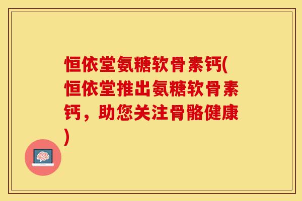 恒依堂氨糖软骨素钙(恒依堂推出氨糖软骨素钙，助您关注骨骼健康)-第1张图片-关节保镖