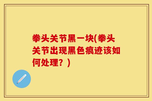 拳头关节黑一块(拳头关节出现黑色痕迹该如何处理？)-第1张图片-关节保镖