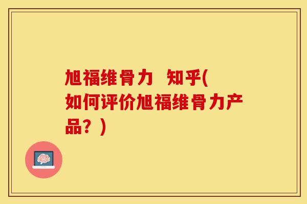 旭福维骨力  知乎(如何评价旭福维骨力产品？)-第1张图片-关节保镖