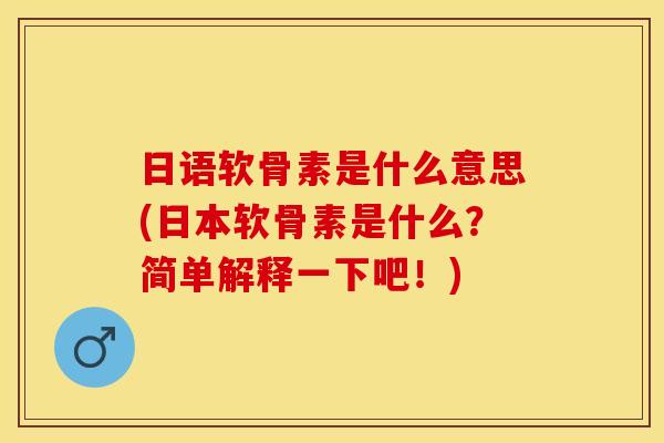 日语软骨素是什么意思(日本软骨素是什么？简单解释一下吧！)-第1张图片-关节保镖