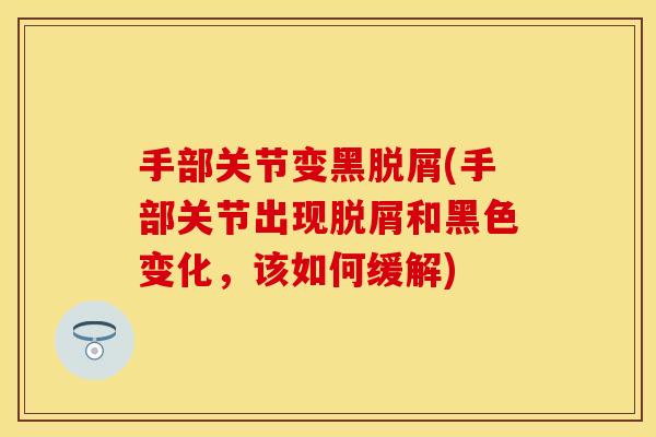 手部关节变黑脱屑(手部关节出现脱屑和黑色变化，该如何缓解)-第1张图片-关节保镖