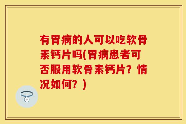 有胃病的人可以吃软骨素钙片吗(胃病患者可否服用软骨素钙片？情况如何？)-第1张图片-关节保镖