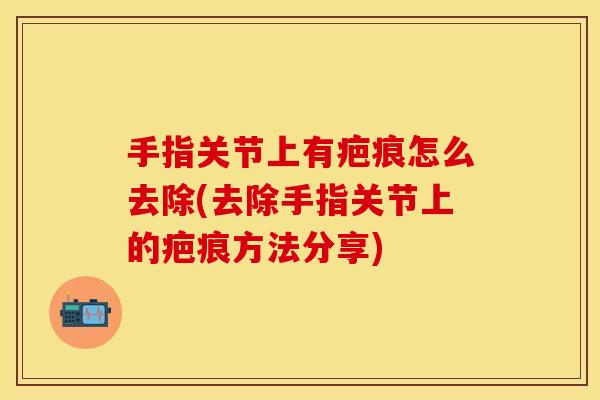 手指关节上有疤痕怎么去除(去除手指关节上的疤痕方法分享)-第1张图片-关节保镖