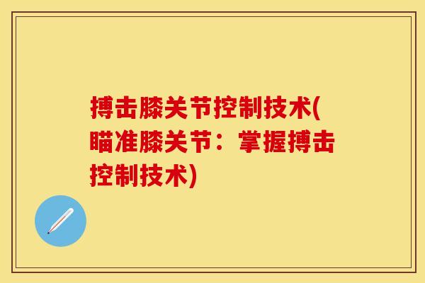 搏击膝关节控制技术(瞄准膝关节：掌握搏击控制技术)-第1张图片-关节保镖