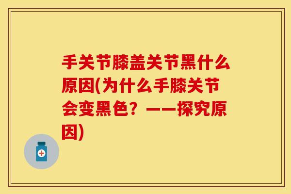 手关节膝盖关节黑什么原因(为什么手膝关节会变黑色？——探究原因)-第1张图片-关节保镖