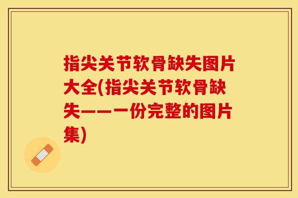 指尖关节软骨缺失图片大全(指尖关节软骨缺失——一份完整的图片集)-第1张图片-关节保镖