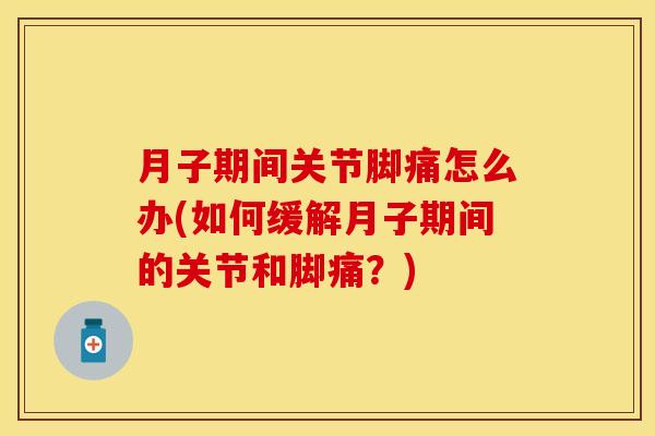 月子期间关节脚痛怎么办(如何缓解月子期间的关节和脚痛？)-第1张图片-关节保镖