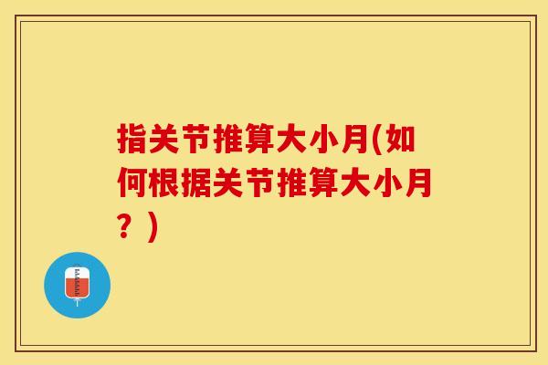 指关节推算大小月(如何根据关节推算大小月？)-第1张图片-关节保镖