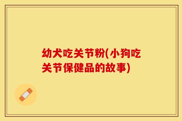 幼犬吃关节粉(小狗吃关节保健品的故事)-第1张图片-关节保镖