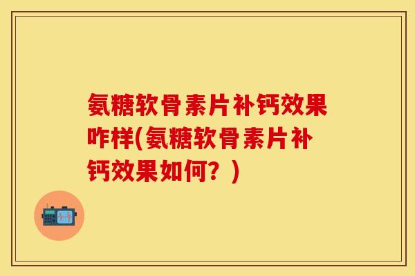 氨糖软骨素片补钙效果咋样(氨糖软骨素片补钙效果如何？)-第1张图片-关节保镖