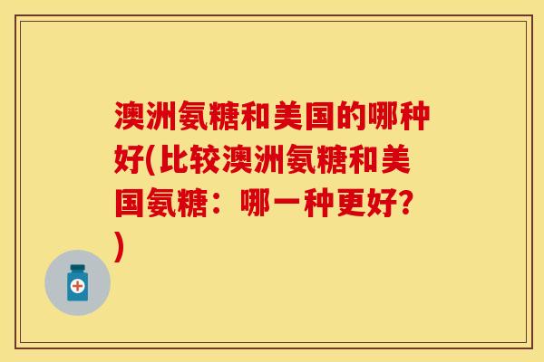 澳洲氨糖和美国的哪种好(比较澳洲氨糖和美国氨糖：哪一种更好？)-第1张图片-关节保镖