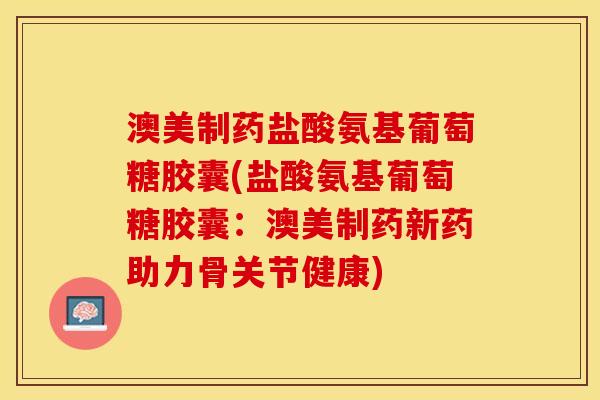 澳美制药盐酸氨基葡萄糖胶囊(盐酸氨基葡萄糖胶囊：澳美制药新药助力骨关节健康)-第1张图片-关节保镖
