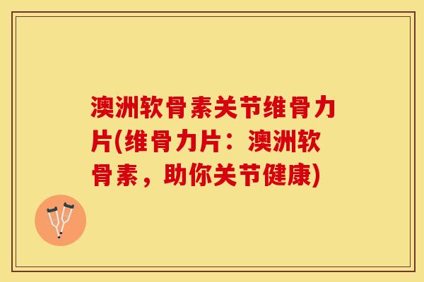 澳洲软骨素关节维骨力片(维骨力片：澳洲软骨素，助你关节健康)-第1张图片-关节保镖