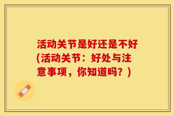 活动关节是好还是不好(活动关节：好处与注意事项，你知道吗？)-第1张图片-关节保镖