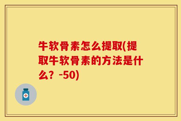 牛软骨素怎么提取(提取牛软骨素的方法是什么？-50)-第1张图片-关节保镖