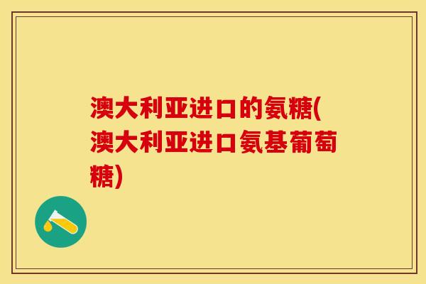 澳大利亚进口的氨糖(澳大利亚进口氨基葡萄糖)-第1张图片-关节保镖
