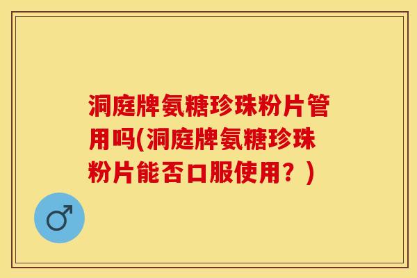 洞庭牌氨糖珍珠粉片管用吗(洞庭牌氨糖珍珠粉片能否口服使用？)-第1张图片-关节保镖