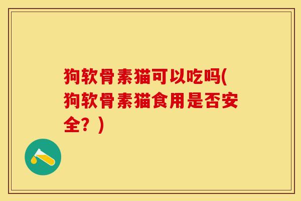 狗软骨素猫可以吃吗(狗软骨素猫食用是否安全？)-第1张图片-关节保镖
