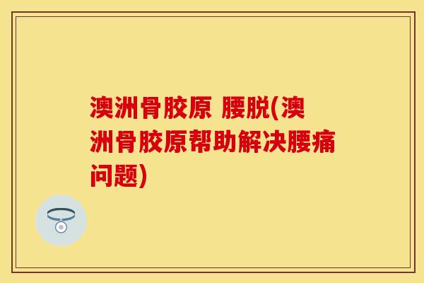 澳洲骨胶原 腰脱(澳洲骨胶原帮助解决腰痛问题)-第1张图片-关节保镖